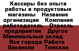 Кассиры без опыта работы в продуктовые магазины › Название организации ­ Компания-работодатель › Отрасль предприятия ­ Другое › Минимальный оклад ­ 1 - Все города Работа » Вакансии   . Томская обл.,Северск г.